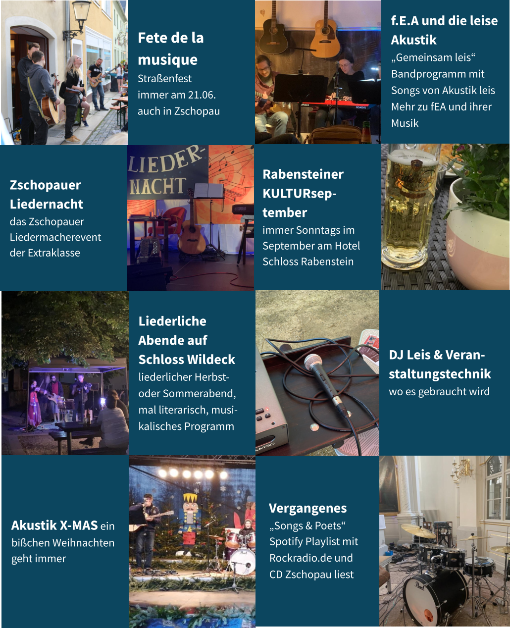 Rabensteiner KULTURsep-tember immer Sonntags im September am Hotel Schloss Rabenstein     Vergangenes           „Songs & Poets“           Spotify Playlist mit        Rockradio.de und      CD Zschopau liest  DJ Leis & Veran-staltungstechnik wo es gebraucht wird f.E.A und die leise Akustik „Gemeinsam leis“ Bandprogramm mit Songs von Akustik leis Mehr zu fEA und ihrer Musik  Liederliche Abende auf Schloss Wildeck liederlicher Herbst- oder Sommerabend, mal literarisch, musi-kalisches Programm  Akustik X-MAS ein bißchen Weihnachten geht immer Fete de la musique Straßenfest immer am 21.06. auch in Zschopau Zschopauer Liedernacht  das Zschopauer Liedermacherevent der Extraklasse